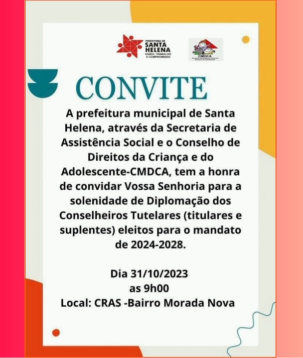 Leia mais sobre o artigo **CONVITE* *Prefeitura Municipal de Santa Helena, através da Assistência Social e o Conselho de Direitos da Criança e do Adolescente, convida a todos para participar da Solenidade de Diplomação dos Conselheiros Tutelares eleitos para o mandato 2024/2028 a se realizar no dia 31/10/23 às 9h no CRAS da Morada Nova*
